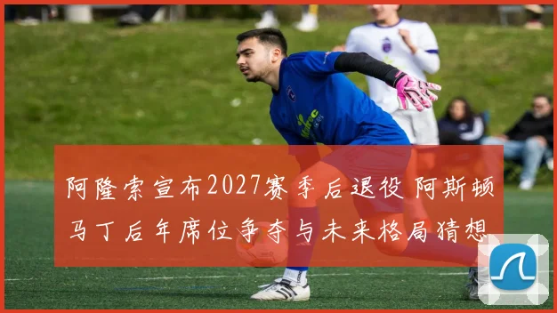 阿隆索宣布2027赛季后退役 阿斯顿马丁后年席位争夺与未来格局猜想