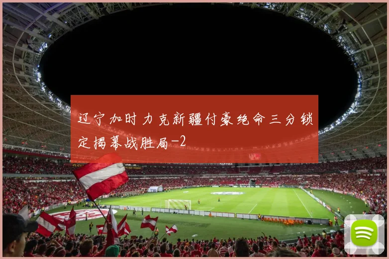 辽宁加时力克新疆付豪绝命三分锁定揭幕战胜局