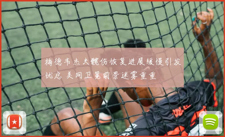 梅德韦杰夫髋伤恢复进展缓慢引发忧虑 美网卫冕前景迷雾重重