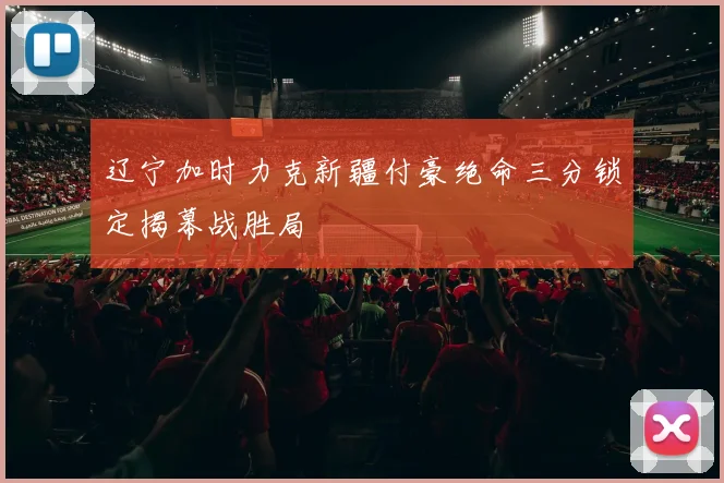辽宁加时力克新疆付豪绝命三分锁定揭幕战胜局