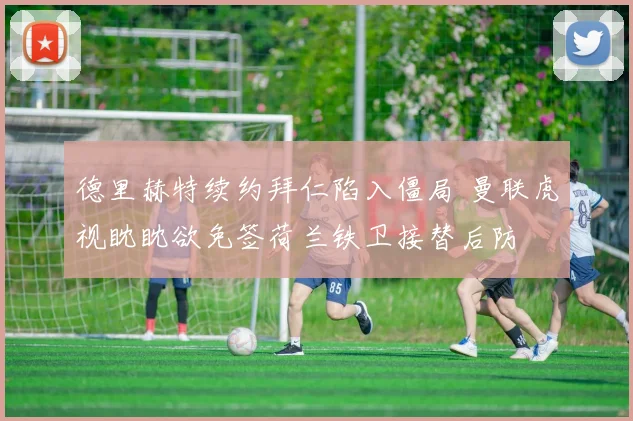 德里赫特续约拜仁陷入僵局 曼联虎视眈眈欲免签荷兰铁卫接替后防
