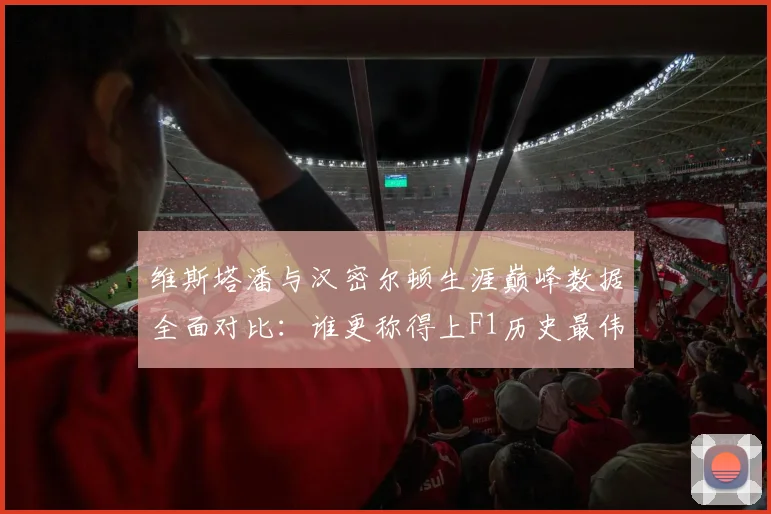 维斯塔潘与汉密尔顿生涯巅峰数据全面对比：谁更称得上F1历史最伟大车手？