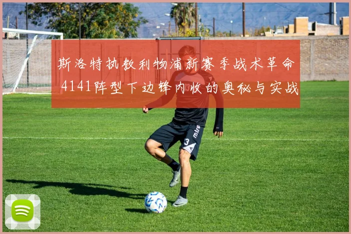 斯洛特执教利物浦新赛季战术革命 4141阵型下边锋内收的奥秘与实战解析