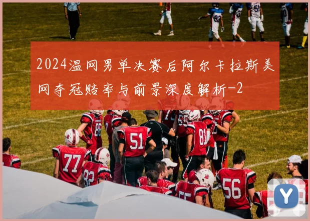 2024温网男单决赛后阿尔卡拉斯美网夺冠赔率与前景深度解析