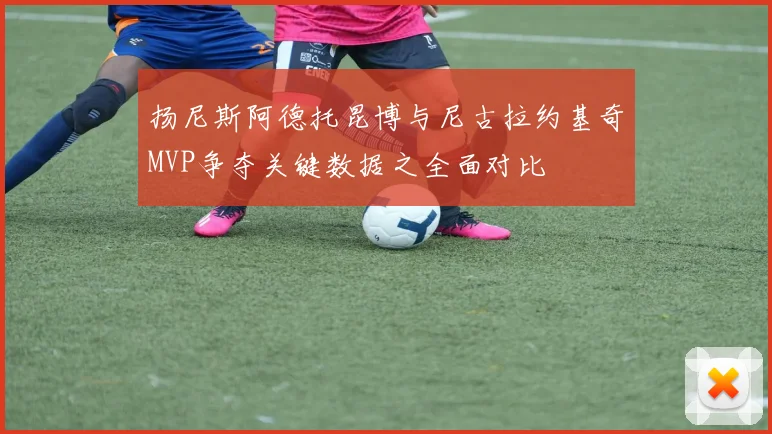 扬尼斯阿德托昆博与尼古拉约基奇MVP争夺关键数据之全面对比