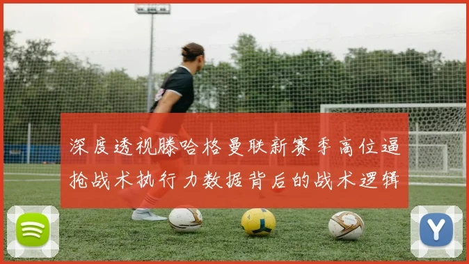 深度透视滕哈格曼联新赛季高位逼抢战术执行力数据背后的战术逻辑