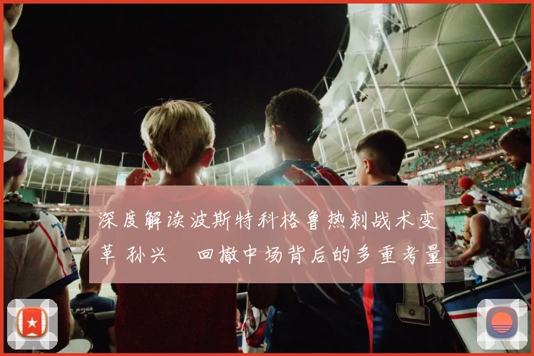 深度解读波斯特科格鲁热刺战术变革 孙兴慜回撤中场背后的多重考量