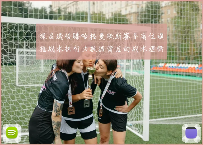 深度透视滕哈格曼联新赛季高位逼抢战术执行力数据背后的战术逻辑