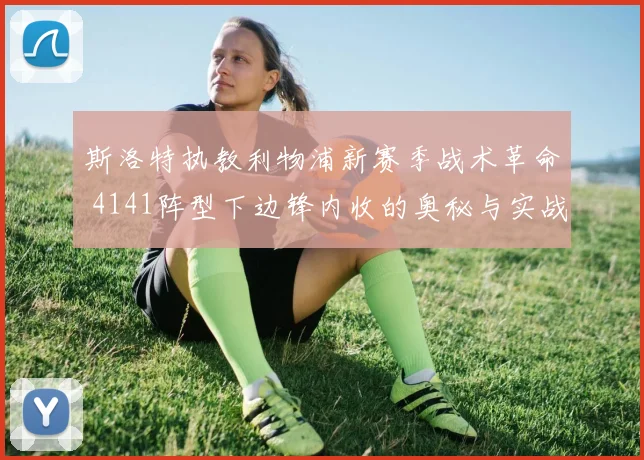 斯洛特执教利物浦新赛季战术革命 4141阵型下边锋内收的奥秘与实战解析