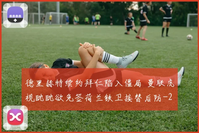 德里赫特续约拜仁陷入僵局 曼联虎视眈眈欲免签荷兰铁卫接替后防