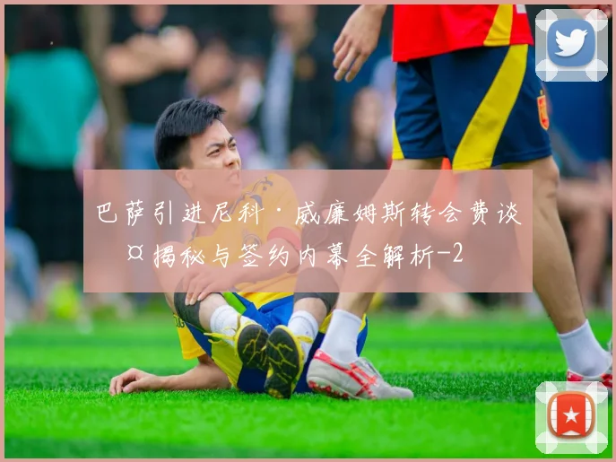 巴萨引进尼科·威廉姆斯转会费谈判揭秘与签约内幕全解析