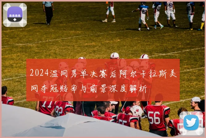 2024温网男单决赛后阿尔卡拉斯美网夺冠赔率与前景深度解析