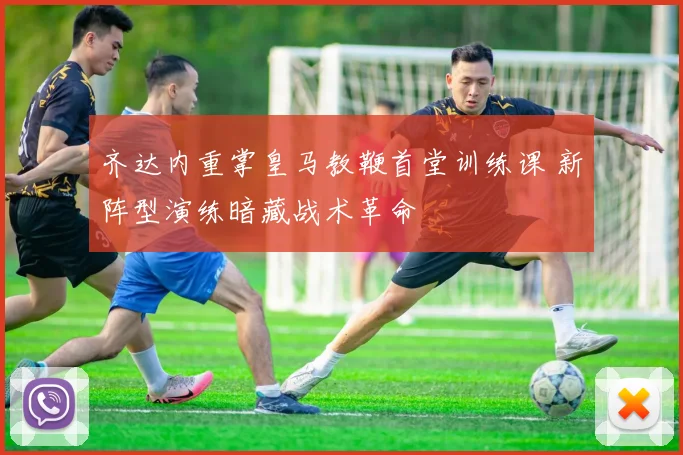 齐达内重掌皇马教鞭首堂训练课 新阵型演练暗藏战术革命