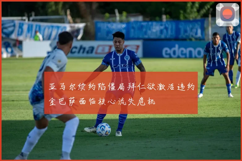 亚马尔续约陷僵局拜仁欲激活违约金巴萨面临核心流失危机