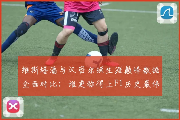 维斯塔潘与汉密尔顿生涯巅峰数据全面对比：谁更称得上F1历史最伟大车手？