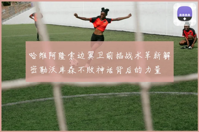 哈维阿隆索边翼卫前插战术革新解密勒沃库森不败神话背后的力量