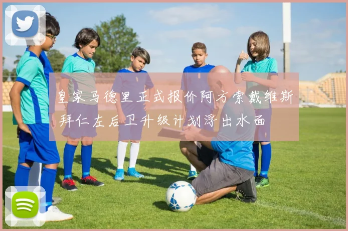 皇家马德里正式报价阿方索戴维斯 拜仁左后卫升级计划浮出水面
