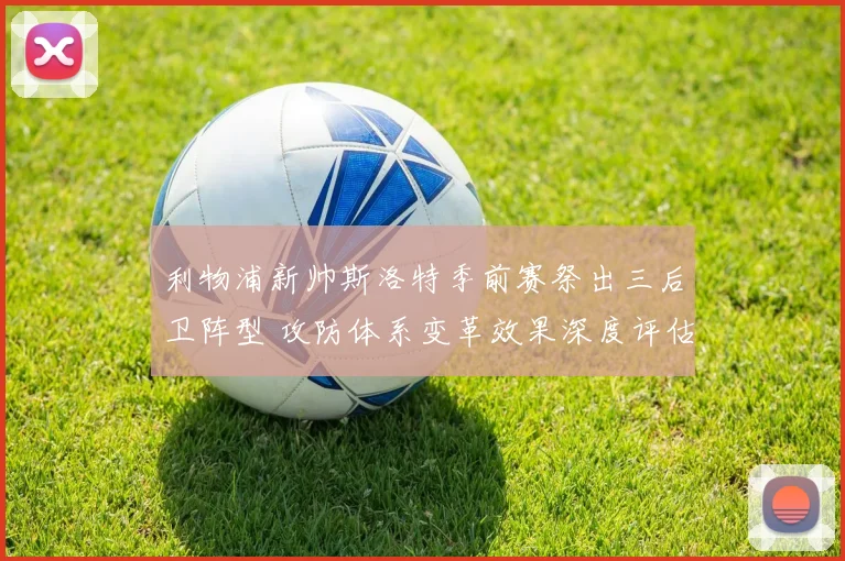 利物浦新帅斯洛特季前赛祭出三后卫阵型 攻防体系变革效果深度评估与展望