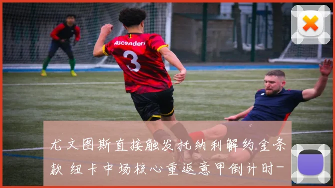 尤文图斯直接触发托纳利解约金条款 纽卡中场核心重返意甲倒计时