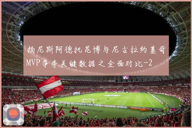 扬尼斯阿德托昆博与尼古拉约基奇MVP争夺关键数据之全面对比