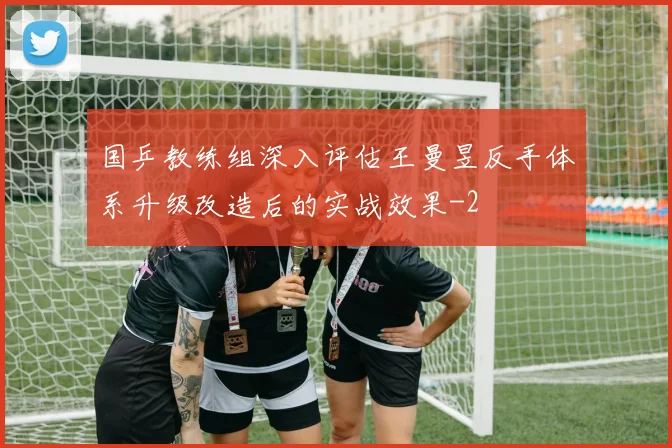 国乒教练组深入评估王曼昱反手体系升级改造后的实战效果